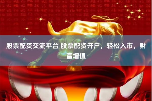 股票配资交流平台 股票配资开户，轻松入市，财富增值