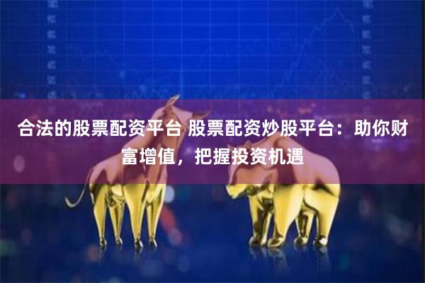 合法的股票配资平台 股票配资炒股平台：助你财富增值，把握投资机遇