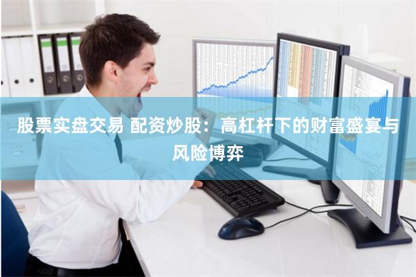 股票实盘交易 配资炒股：高杠杆下的财富盛宴与风险博弈