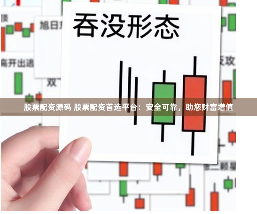 股票配资源码 股票配资首选平台：安全可靠，助您财富增值