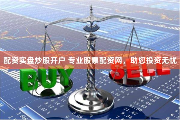 配资实盘炒股开户 专业股票配资网，助您投资无忧