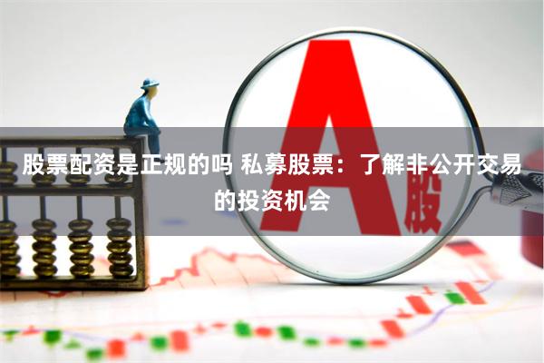 股票配资是正规的吗 私募股票：了解非公开交易的投资机会