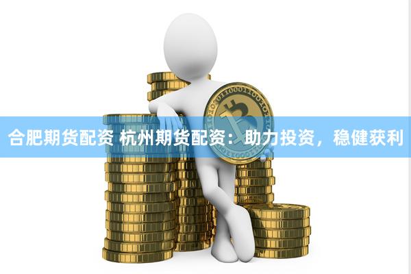 合肥期货配资 杭州期货配资：助力投资，稳健获利