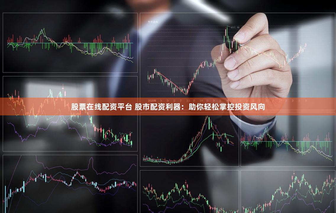 股票在线配资平台 股市配资利器：助你轻松掌控投资风向