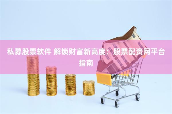 私募股票软件 解锁财富新高度：股票配资网平台指南