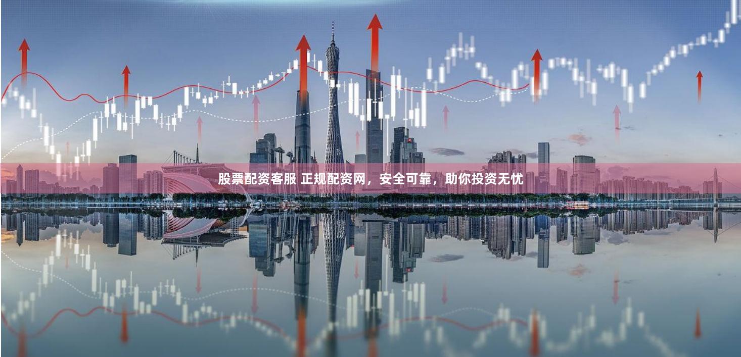 股票配资客服 正规配资网，安全可靠，助你投资无忧