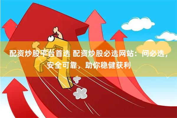 配资炒股平台首选 配资炒股必选网站：问必选，安全可靠，助你稳健获利