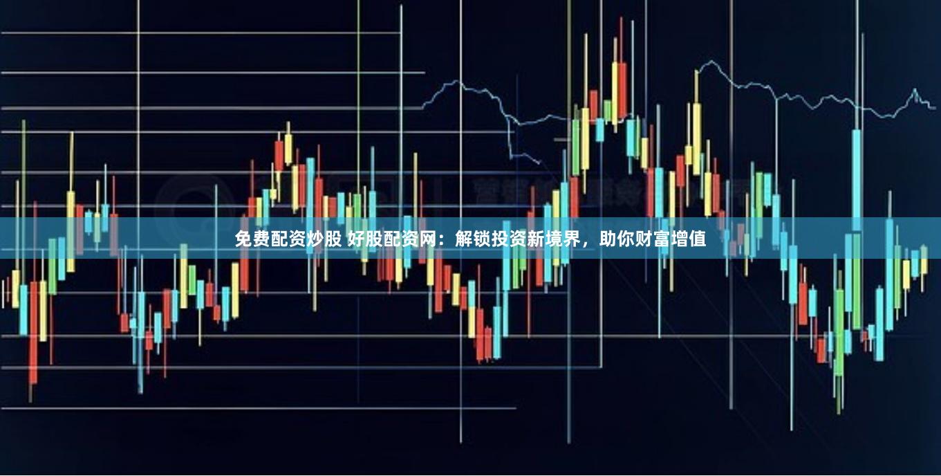 免费配资炒股 好股配资网：解锁投资新境界，助你财富增值
