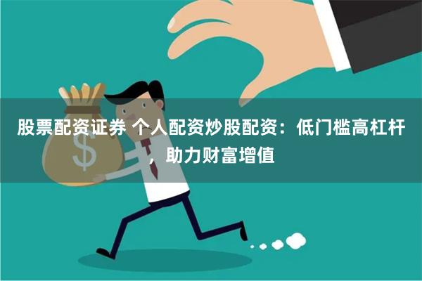 股票配资证券 个人配资炒股配资：低门槛高杠杆，助力财富增值