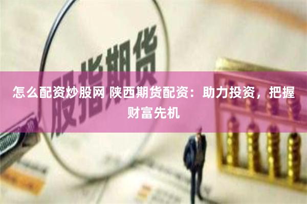 怎么配资炒股网 陕西期货配资：助力投资，把握财富先机