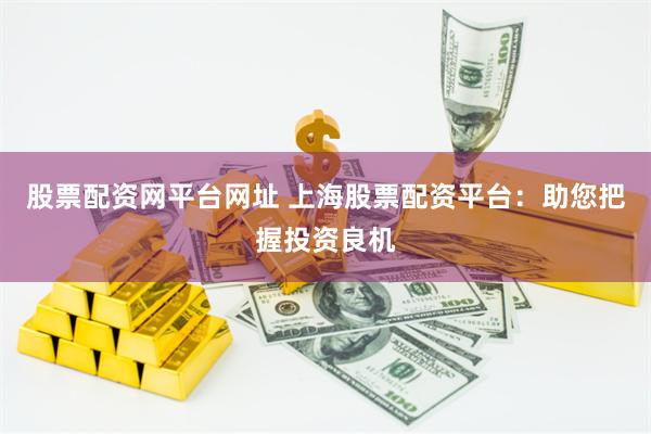 股票配资网平台网址 上海股票配资平台：助您把握投资良机