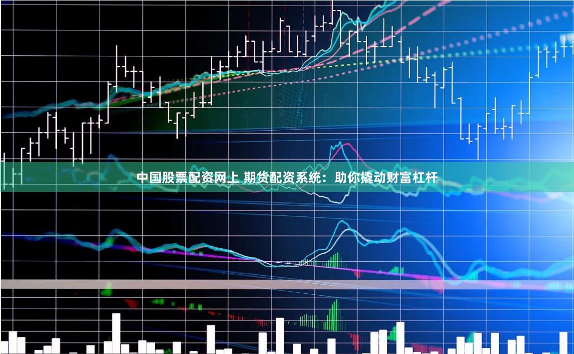 中国股票配资网上 期货配资系统：助你撬动财富杠杆