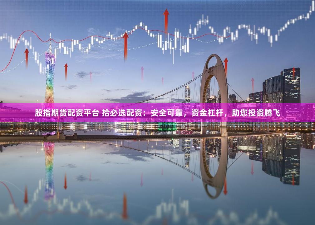 股指期货配资平台 拾必选配资：安全可靠，资金杠杆，助您投资腾飞