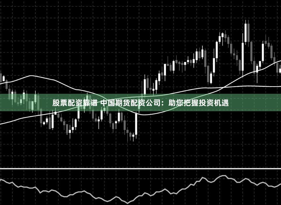 股票配资靠谱 中国期货配资公司：助您把握投资机遇