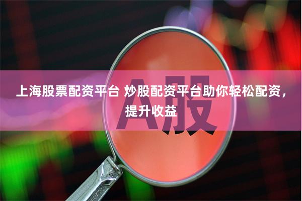 上海股票配资平台 炒股配资平台助你轻松配资，提升收益
