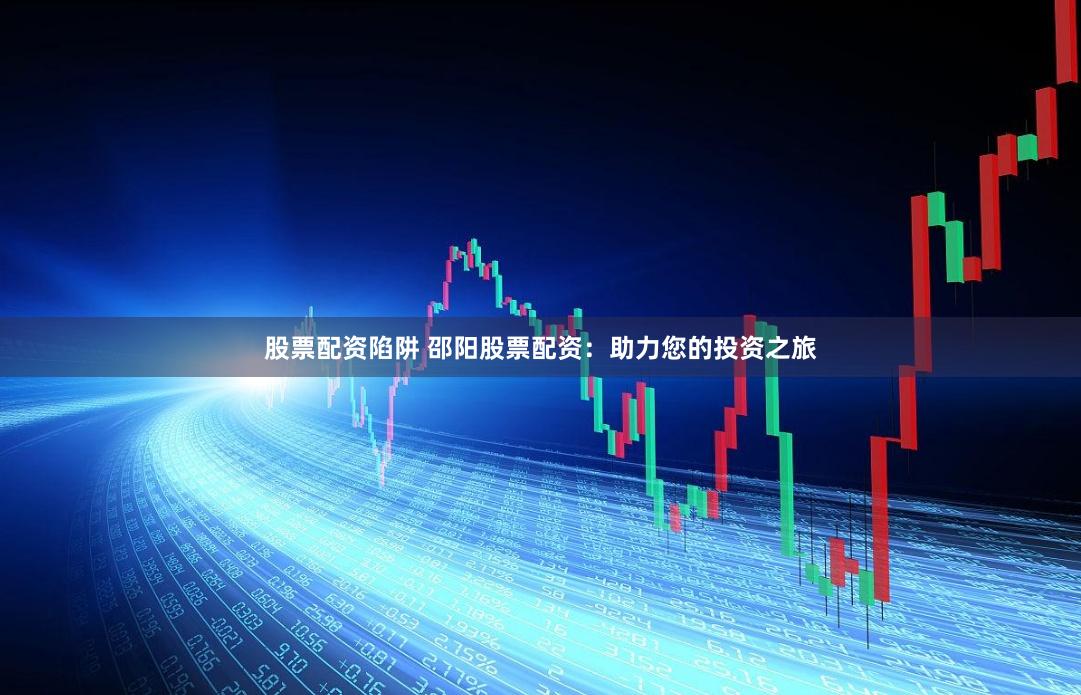 股票配资陷阱 邵阳股票配资：助力您的投资之旅