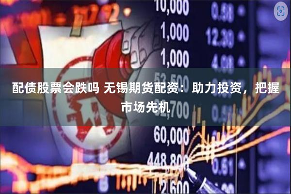 配债股票会跌吗 无锡期货配资：助力投资，把握市场先机