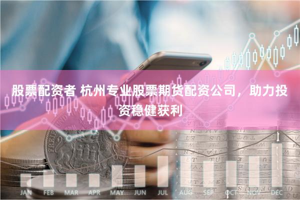 股票配资者 杭州专业股票期货配资公司，助力投资稳健获利