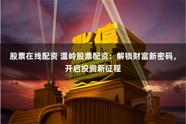 股票在线配资 温岭股票配资：解锁财富新密码，开启投资新征程