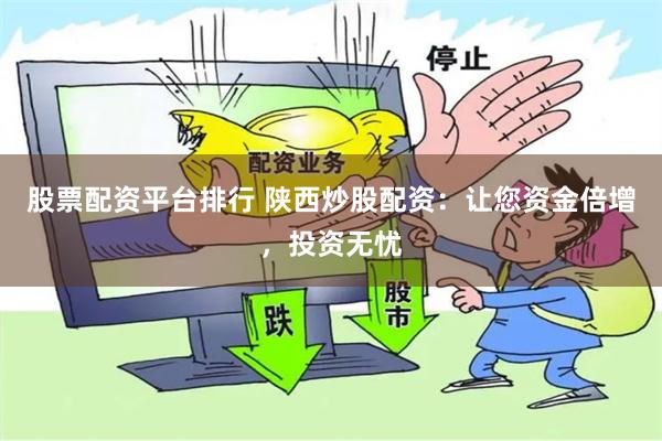 股票配资平台排行 陕西炒股配资：让您资金倍增，投资无忧