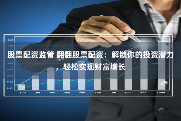 股票配资监管 翻翻股票配资：解锁你的投资潜力，轻松实现财富增长