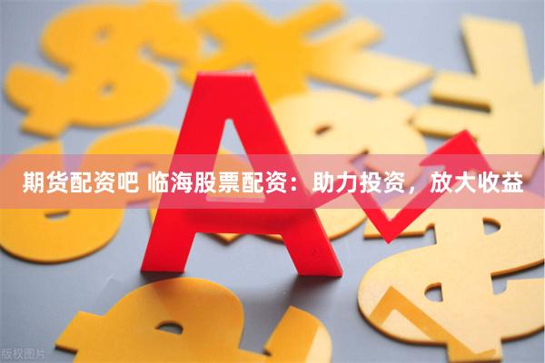 期货配资吧 临海股票配资：助力投资，放大收益