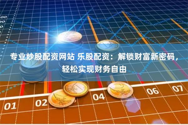 专业炒股配资网站 乐股配资：解锁财富新密码，轻松实现财务自由