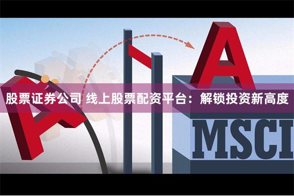 股票证券公司 线上股票配资平台：解锁投资新高度