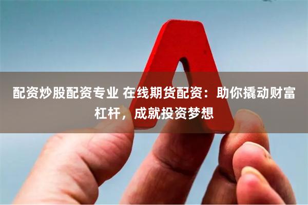 配资炒股配资专业 在线期货配资：助你撬动财富杠杆，成就投资梦想