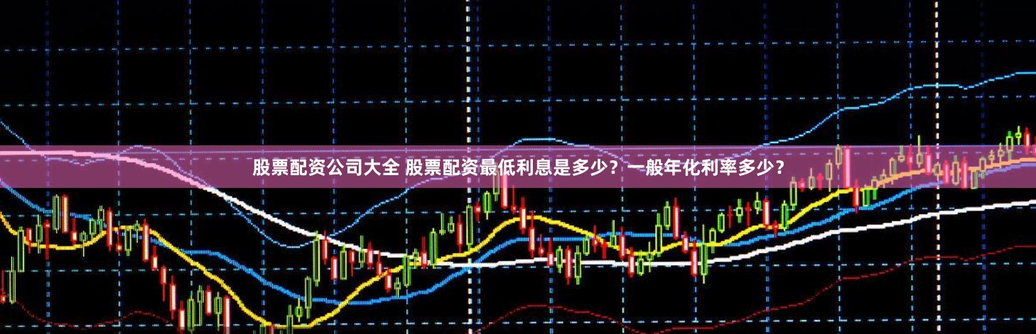 股票配资公司大全 股票配资最低利息是多少？一般年化利率多少？