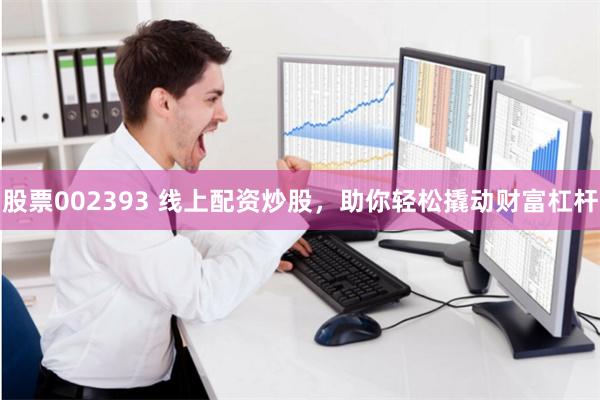 股票002393 线上配资炒股，助你轻松撬动财富杠杆