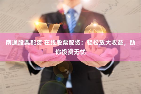 南通股票配资 在线股票配资：轻松放大收益，助你投资无忧