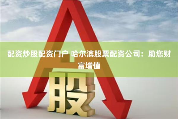 配资炒股配资门户 哈尔滨股票配资公司：助您财富增值