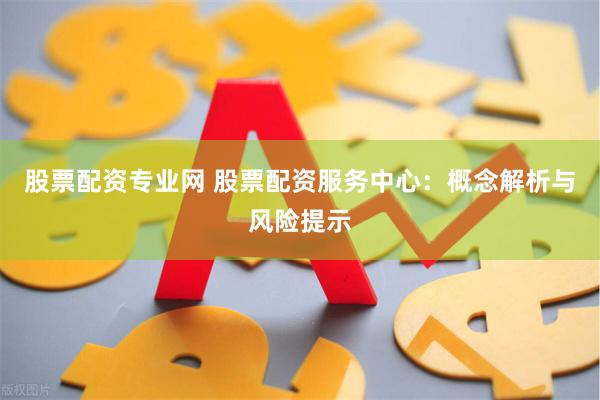 股票配资专业网 股票配资服务中心：概念解析与风险提示