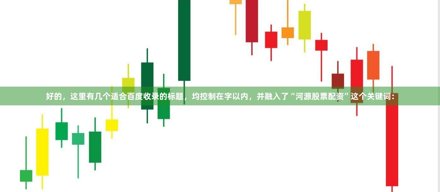 好的，这里有几个适合百度收录的标题，均控制在字以内，并融入了“河源股票配资”这个关键词：