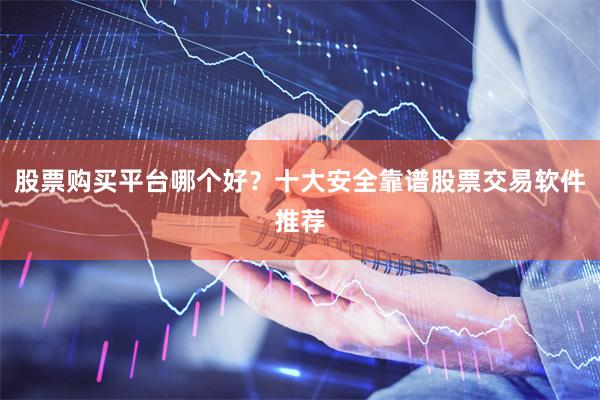 股票购买平台哪个好？十大安全靠谱股票交易软件推荐