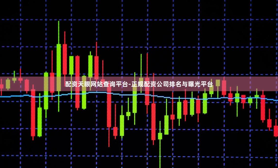 配资天眼网站查询平台-正规配资公司排名与曝光平台