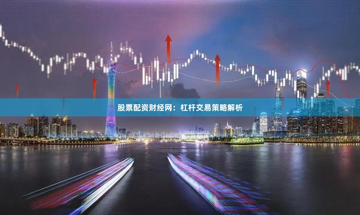 股票配资财经网：杠杆交易策略解析