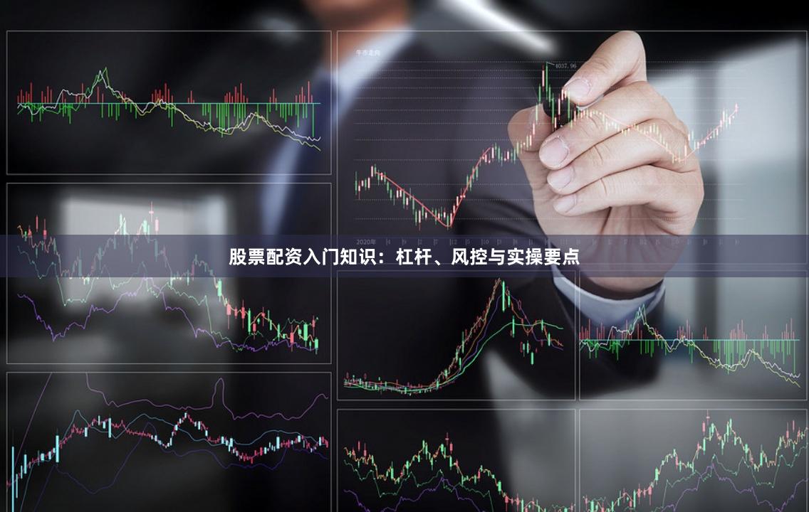 股票配资入门知识：杠杆、风控与实操要点