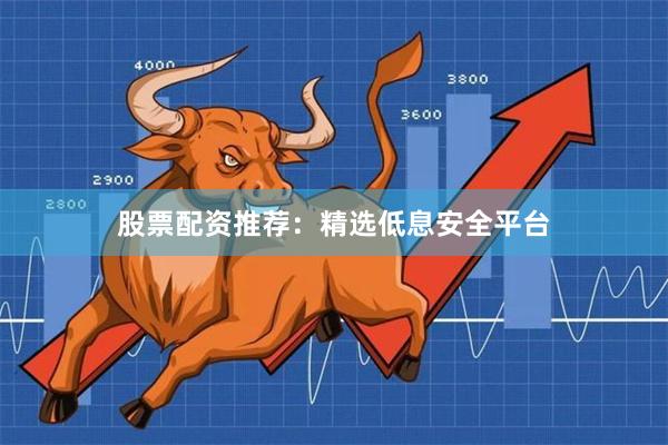 股票配资推荐：精选低息安全平台
