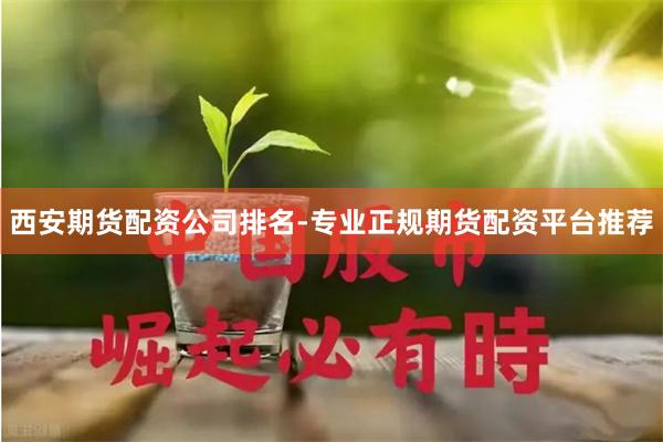 西安期货配资公司排名-专业正规期货配资平台推荐