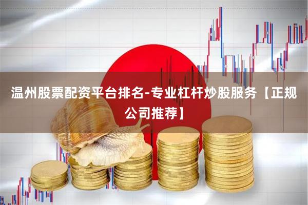 温州股票配资平台排名-专业杠杆炒股服务【正规公司推荐】