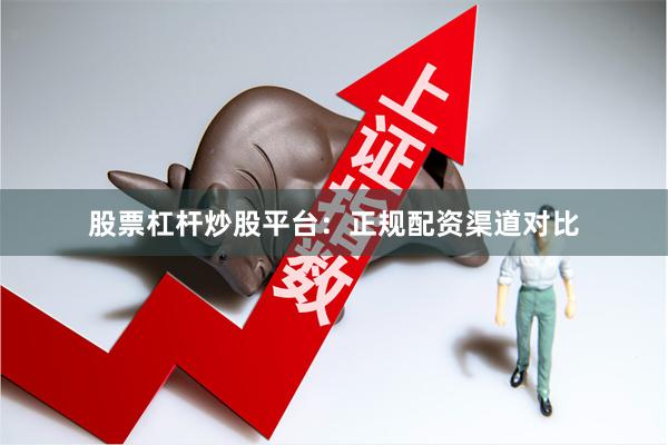 股票杠杆炒股平台：正规配资渠道对比