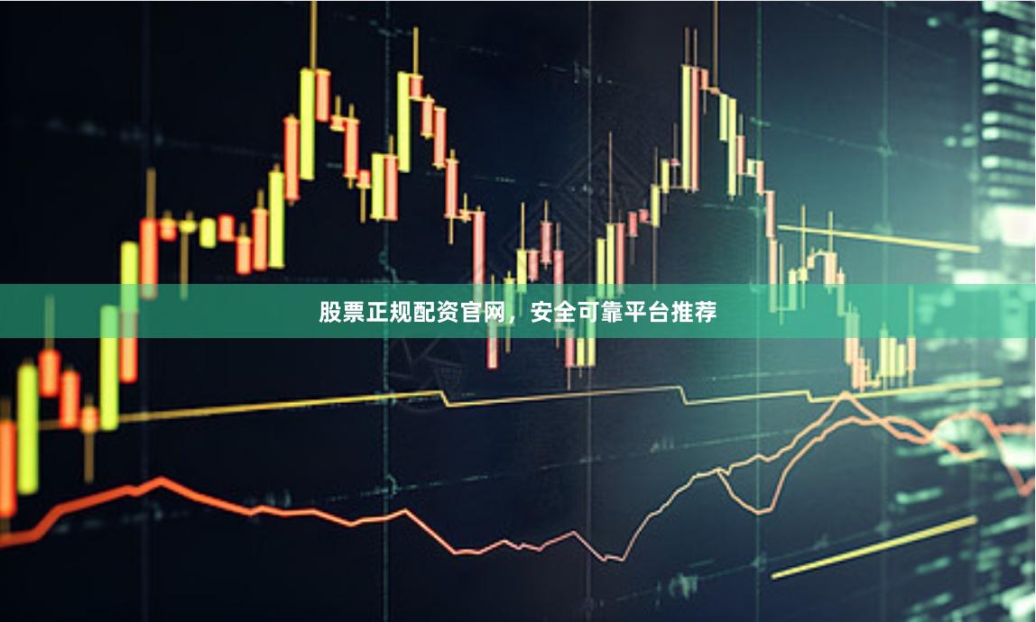 股票正规配资官网，安全可靠平台推荐