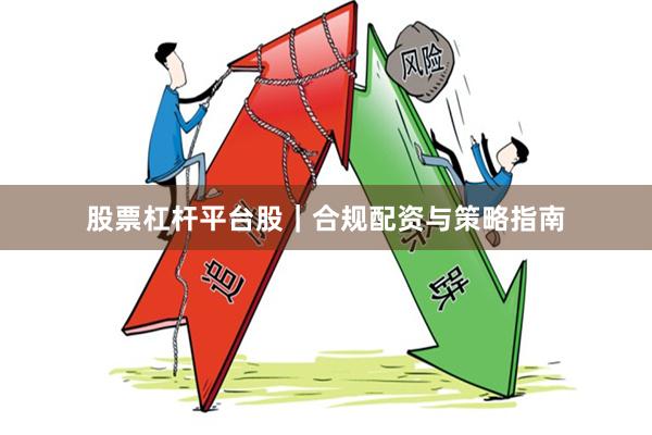 股票杠杆平台股｜合规配资与策略指南