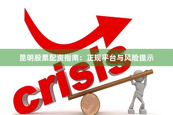 昆明股票配资指南：正规平台与风险提示