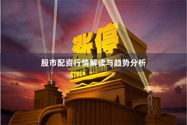 股市配资行情解读与趋势分析