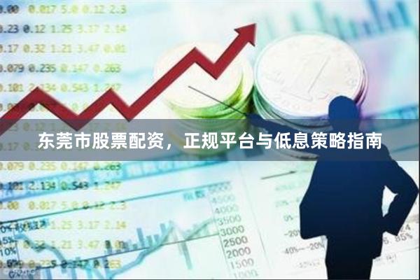 东莞市股票配资，正规平台与低息策略指南