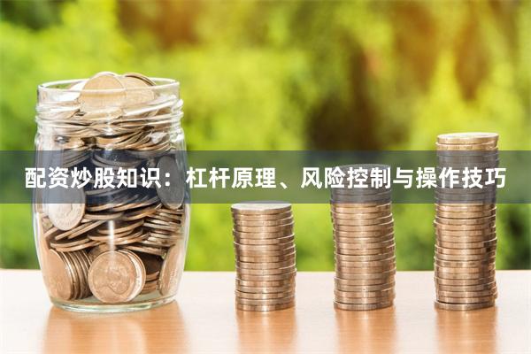 配资炒股知识：杠杆原理、风险控制与操作技巧