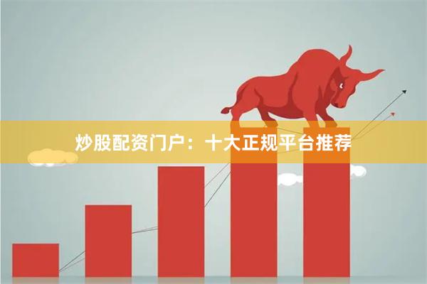 炒股配资门户：十大正规平台推荐